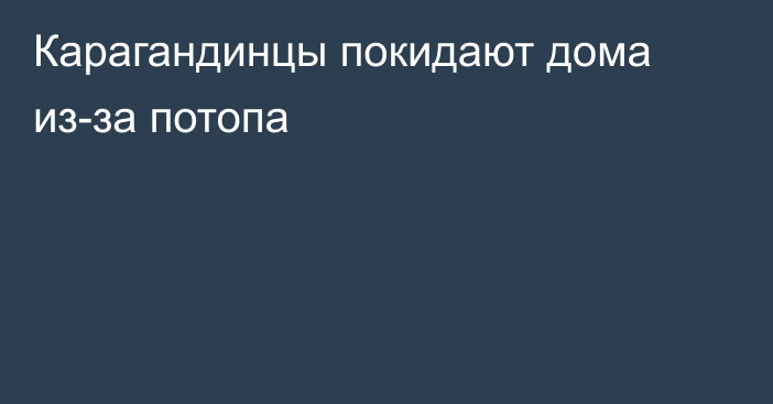 Карагандинцы покидают дома из-за потопа