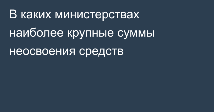 В каких министерствах наиболее крупные суммы неосвоения средств