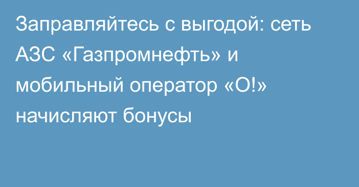 Заправляйтесь с выгодой: сеть АЗС «Газпромнефть» и мобильный оператор «О!» начисляют бонусы