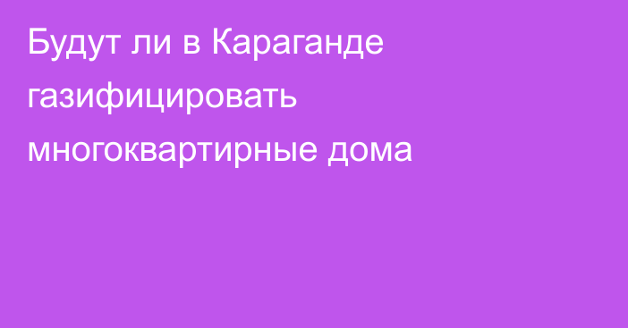 Будут ли в Караганде газифицировать многоквартирные дома