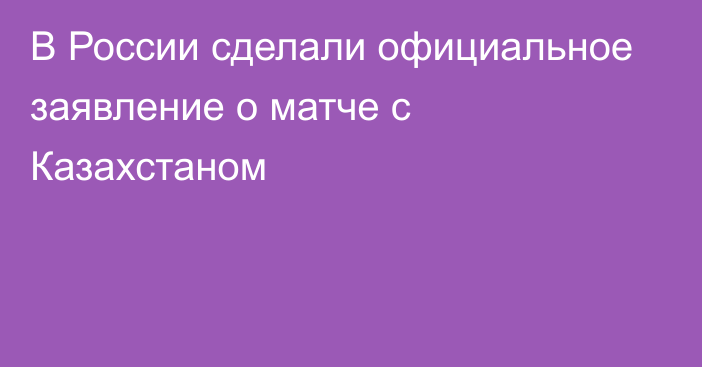 В России сделали официальное заявление о матче с Казахстаном