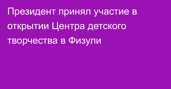 Президент принял участие в открытии Центра детского творчества в Физули