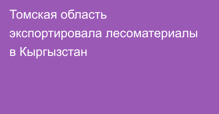 Томская область экспортировала лесоматериалы в Кыргызстан