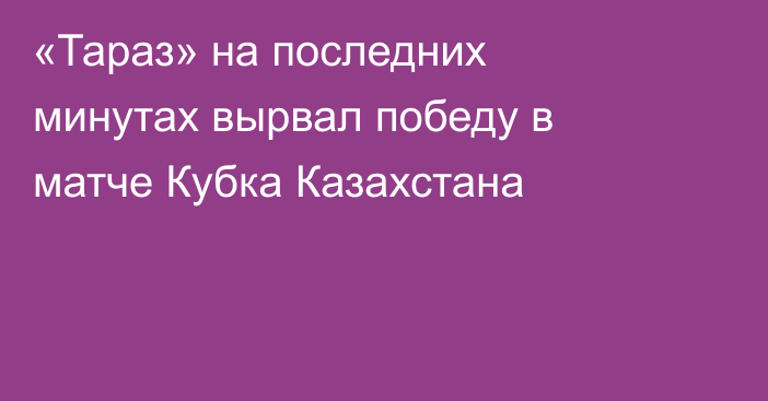 «Тараз» на последних минутах вырвал победу в матче Кубка Казахстана