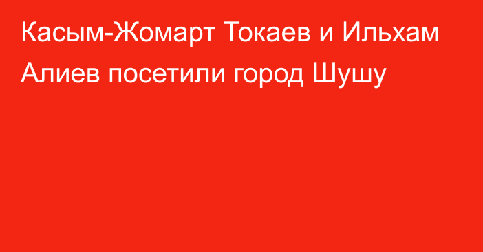 Касым-Жомарт Токаев и Ильхам Алиев посетили город Шушу