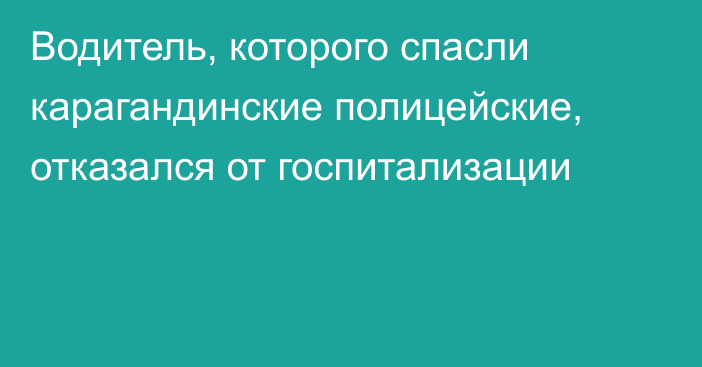 Водитель, которого спасли карагандинские полицейские, отказался от госпитализации