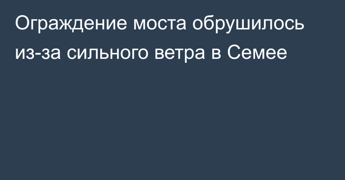 Ограждение моста обрушилось из-за сильного ветра в Семее