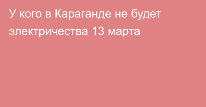 У кого в Караганде не будет электричества 13 марта