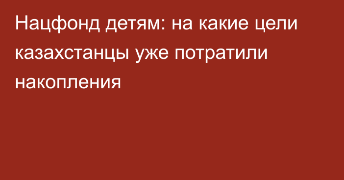 Нацфонд детям: на какие цели казахстанцы уже потратили накопления