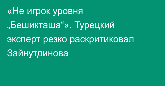 «Не игрок уровня „Бешикташа“». Турецкий эксперт резко раскритиковал Зайнутдинова