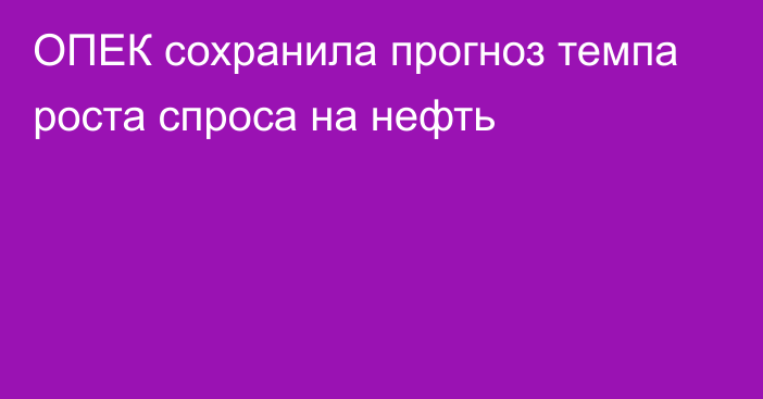 ОПЕК сохранила прогноз темпа роста спроса на нефть