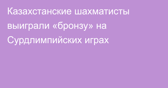 Казахстанские шахматисты выиграли «бронзу» на Сурдлимпийских играх