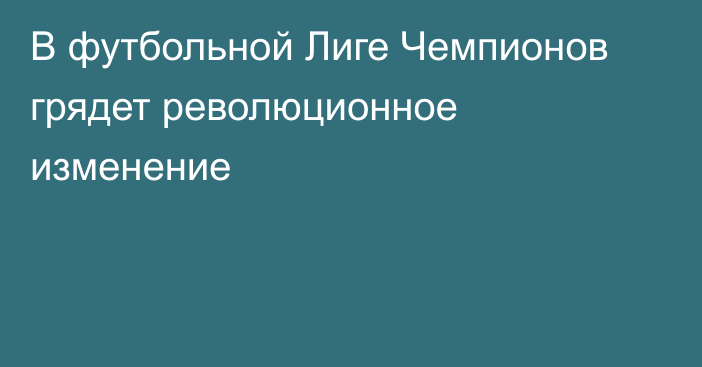 В футбольной Лиге Чемпионов грядет революционное изменение