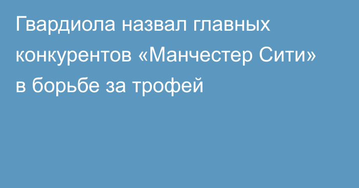 Гвардиола назвал главных конкурентов «Манчестер Сити» в борьбе за трофей