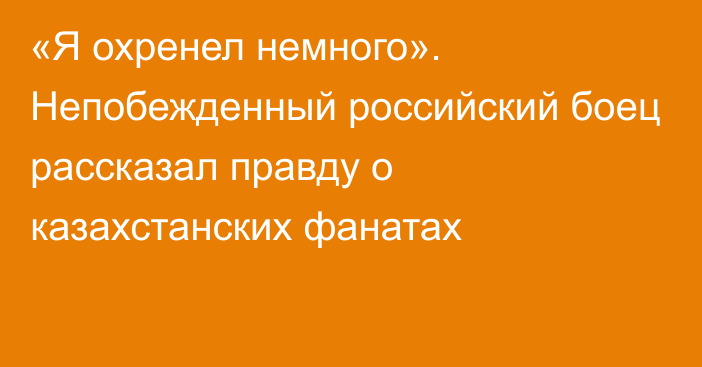 «Я охренел немного». Непобежденный российский боец рассказал правду о казахстанских фанатах