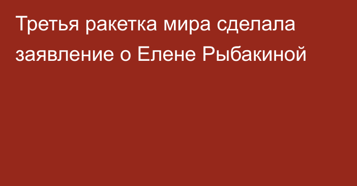 Третья ракетка мира сделала заявление о Елене Рыбакиной