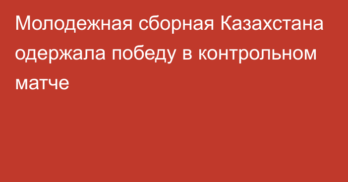 Молодежная сборная Казахстана одержала победу в контрольном матче