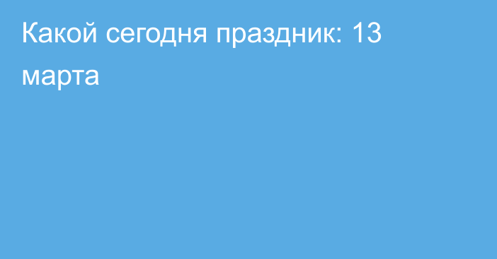 Какой сегодня праздник: 13 марта