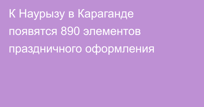 К Наурызу в Караганде появятся 890 элементов праздничного оформления