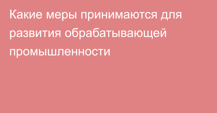 Какие меры принимаются для развития обрабатывающей промышленности