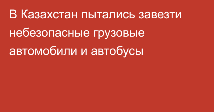 В Казахстан пытались завезти небезопасные грузовые автомобили и автобусы