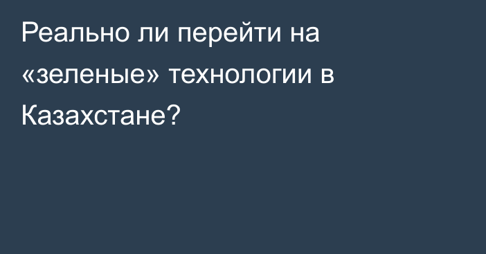 Реально ли перейти на «зеленые» технологии в Казахстане?