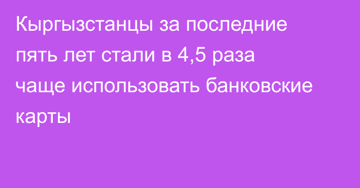 Кыргызстанцы за последние пять лет стали в 4,5 раза чаще использовать банковские карты