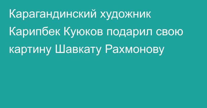 Карагандинский художник Карипбек Куюков подарил свою картину Шавкату Рахмонову