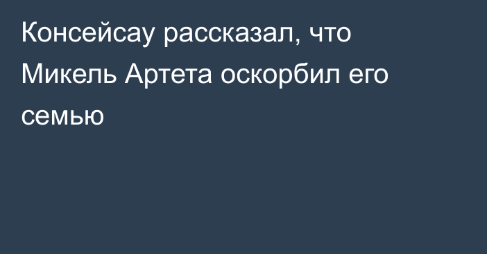 Консейсау рассказал, что Микель Артета оскорбил его семью