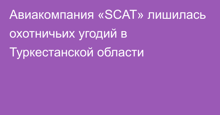 Авиакомпания «SCAT» лишилась охотничьих угодий в Туркестанской области