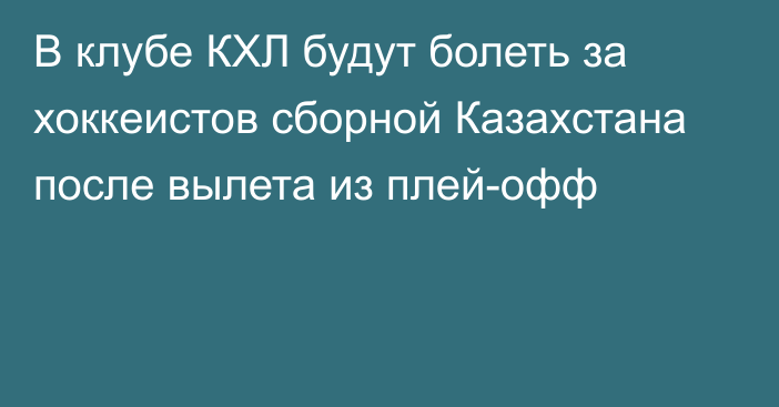 В клубе КХЛ будут болеть за хоккеистов сборной Казахстана после вылета из плей-офф