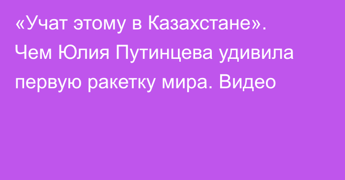 «Учат этому в Казахстане». Чем Юлия Путинцева удивила первую ракетку мира. Видео