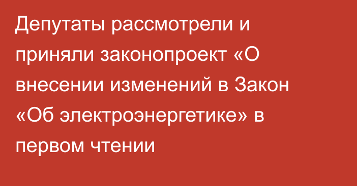 Депутаты рассмотрели и приняли законопроект «О внесении изменений в Закон «Об электроэнергетике» в первом чтении