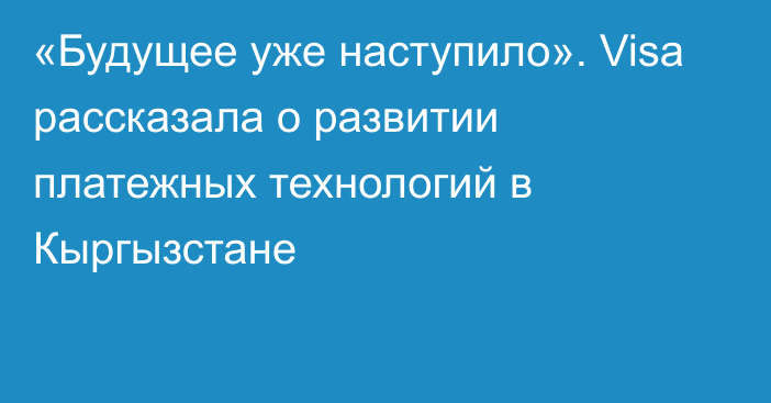 «Будущее уже наступило». Visa рассказала о развитии платежных технологий в Кыргызстане