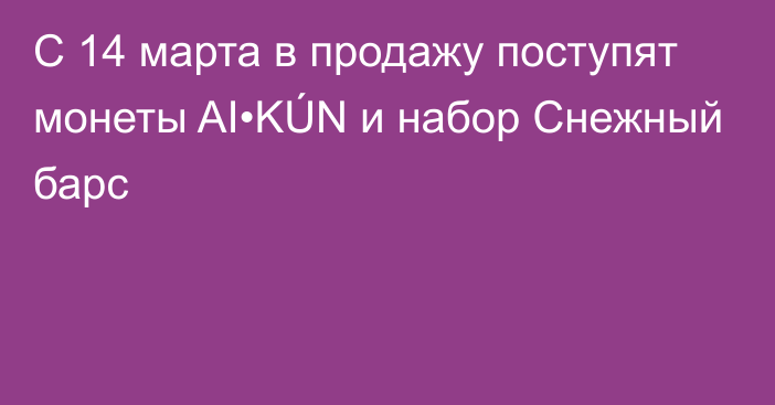 С 14 марта в продажу поступят монеты AI•KÚN и набор Снежный барс