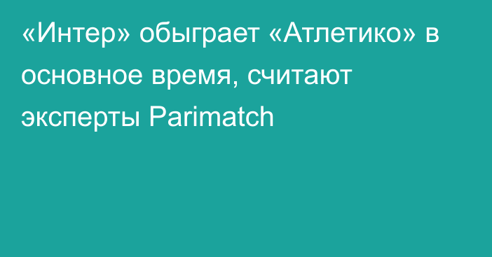 «Интер» обыграет «Атлетико» в основное время, считают эксперты Parimatch