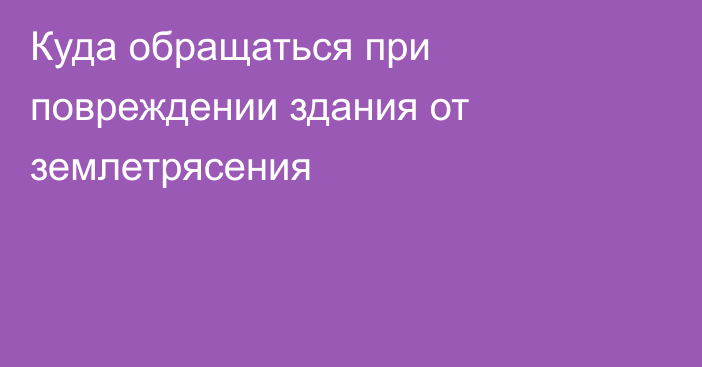 Куда обращаться при повреждении здания от землетрясения