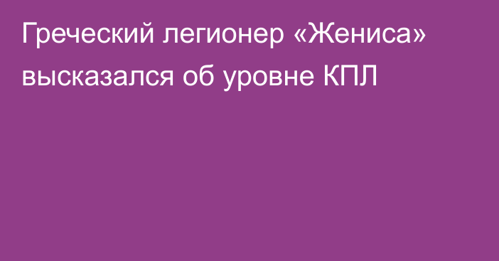 Греческий легионер «Жениса» высказался об уровне КПЛ