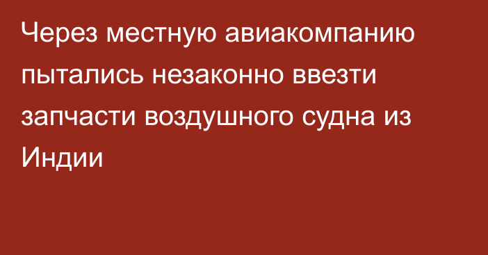 Через местную авиакомпанию пытались незаконно ввезти запчасти воздушного судна из Индии