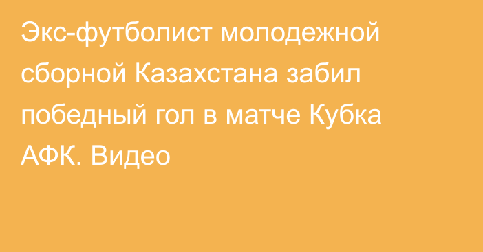 Экс-футболист молодежной сборной Казахстана забил победный гол в матче Кубка АФК. Видео