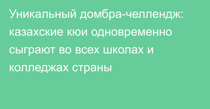 Уникальный домбра-челлендж: казахские кюи одновременно сыграют во всех школах и колледжах страны