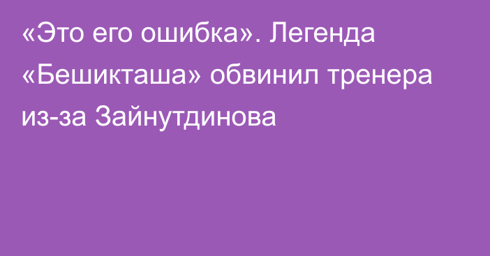 «Это его ошибка». Легенда «Бешикташа» обвинил тренера из-за Зайнутдинова