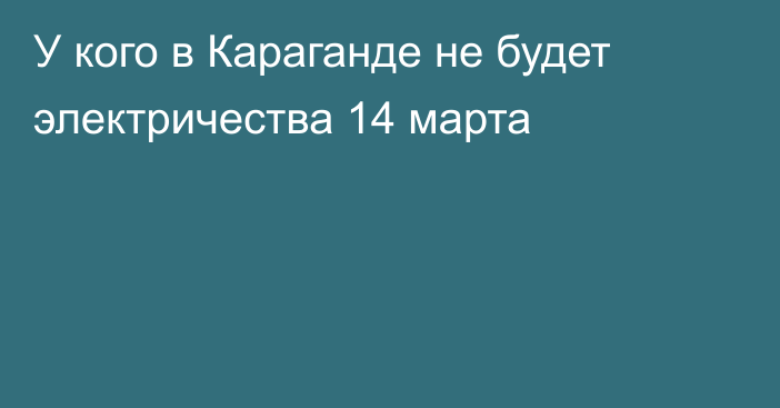 У кого в Караганде не будет электричества 14 марта