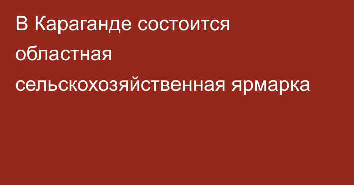 В Караганде состоится областная сельскохозяйственная ярмарка