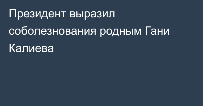 Президент выразил соболезнования родным Гани Калиева