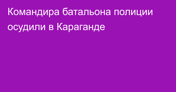 Командира батальона полиции осудили в Караганде