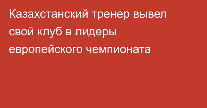 Казахстанский тренер вывел свой клуб в лидеры европейского чемпионата