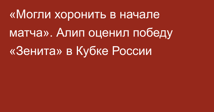 «Могли хоронить в начале матча». Алип оценил победу «Зенита» в Кубке России