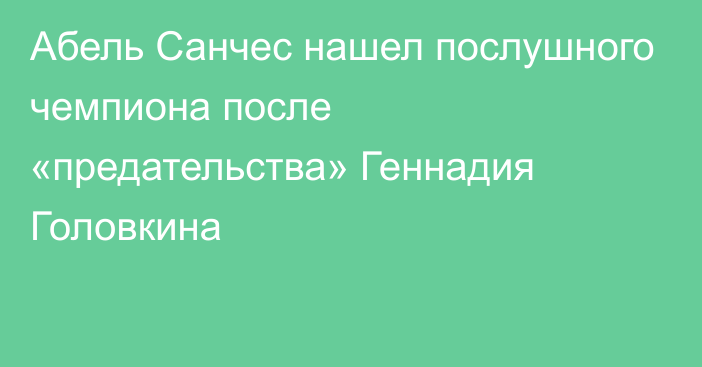 Абель Санчес нашел послушного чемпиона после «предательства» Геннадия Головкина