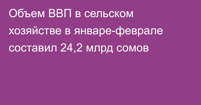 Объем ВВП в сельском хозяйстве в январе-феврале составил 24,2 млрд сомов